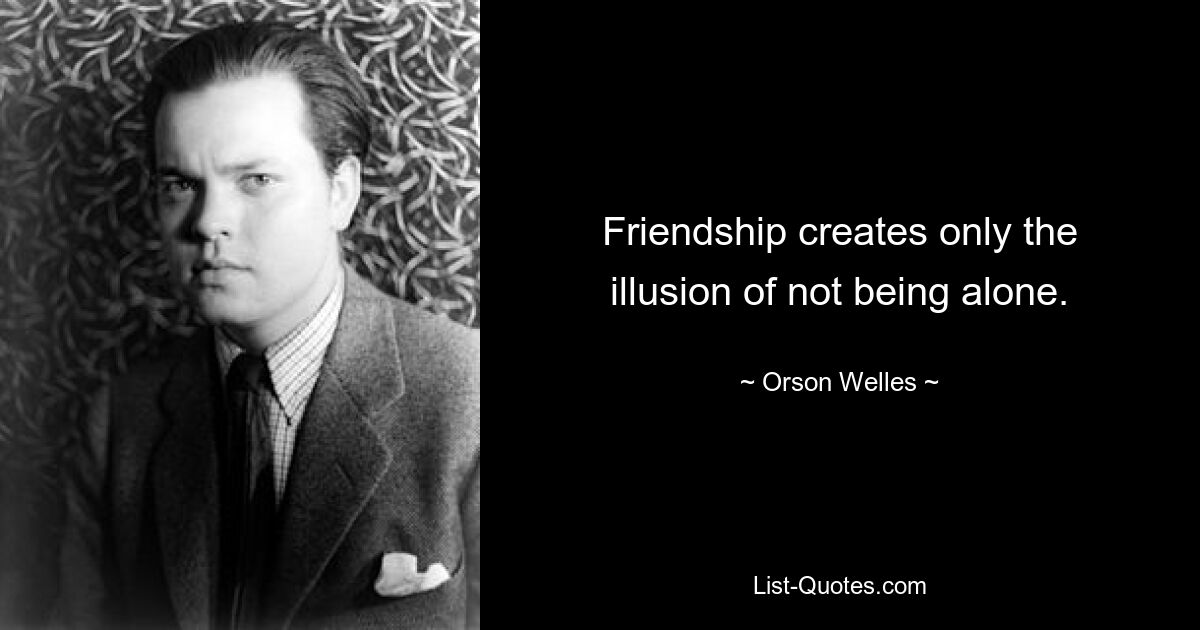 Friendship creates only the illusion of not being alone. — © Orson Welles