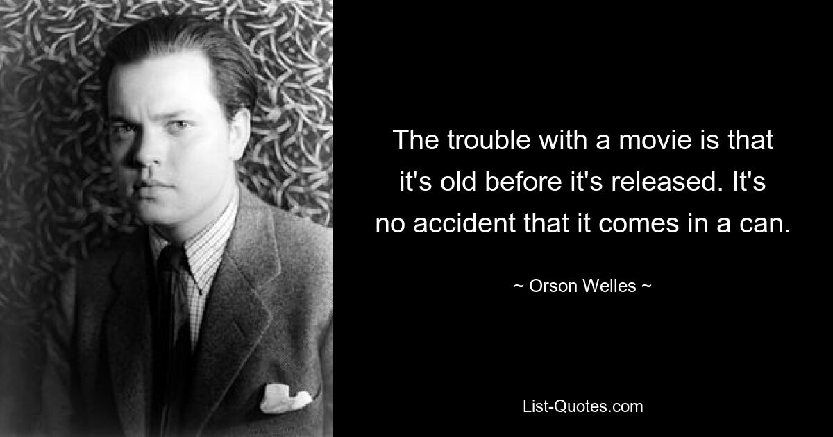 The trouble with a movie is that it's old before it's released. It's no accident that it comes in a can. — © Orson Welles