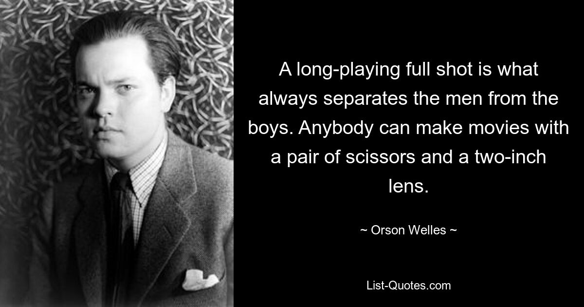 A long-playing full shot is what always separates the men from the boys. Anybody can make movies with a pair of scissors and a two-inch lens. — © Orson Welles