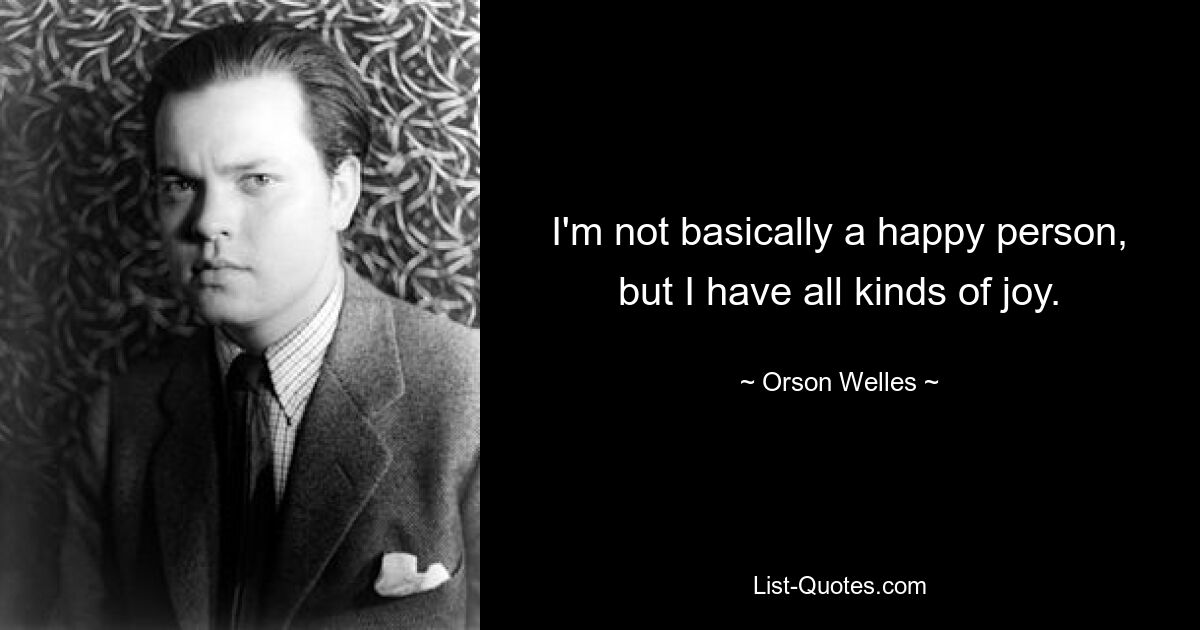 I'm not basically a happy person, but I have all kinds of joy. — © Orson Welles