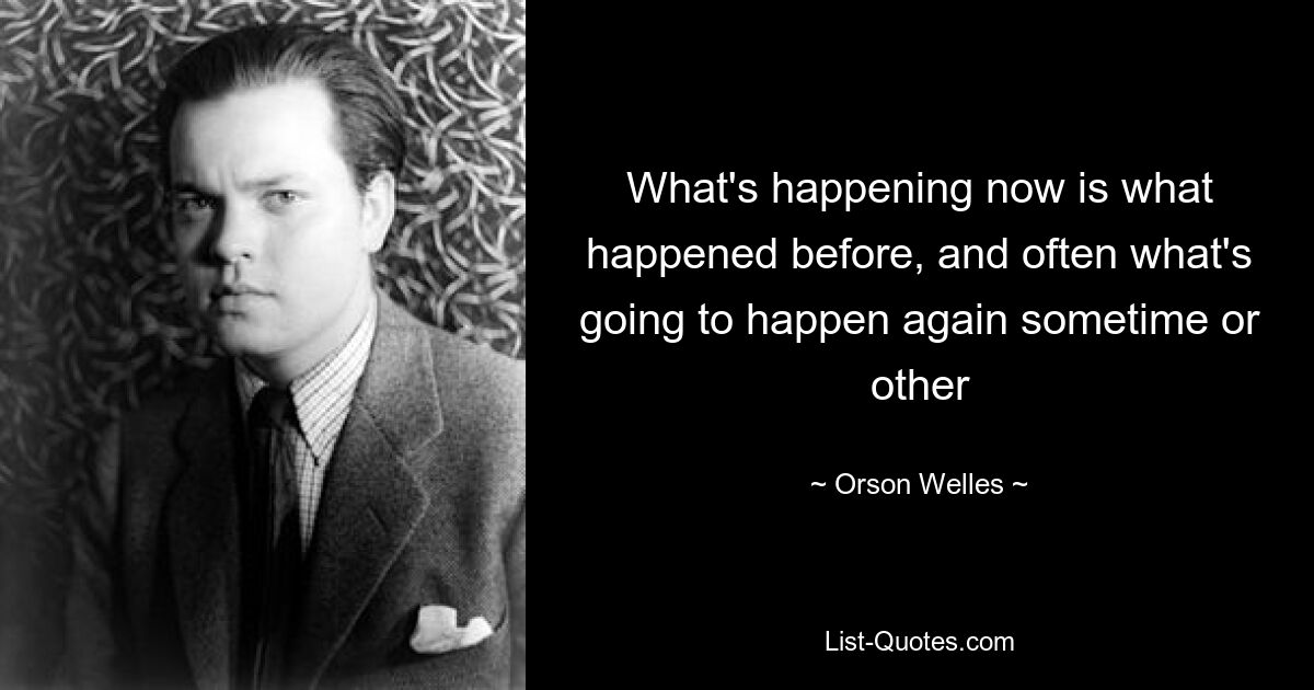 What's happening now is what happened before, and often what's going to happen again sometime or other — © Orson Welles