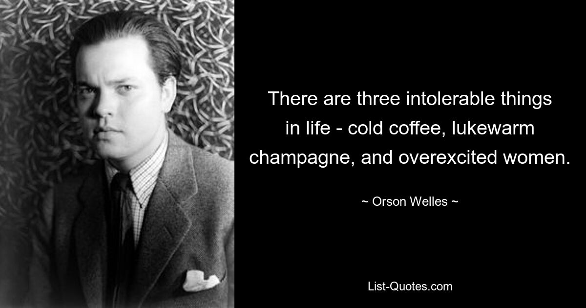 There are three intolerable things in life - cold coffee, lukewarm champagne, and overexcited women. — © Orson Welles