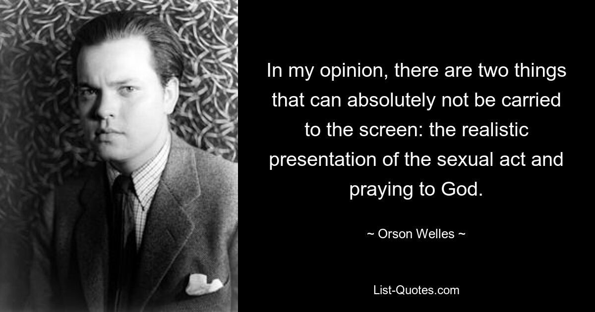 In my opinion, there are two things that can absolutely not be carried to the screen: the realistic presentation of the sexual act and praying to God. — © Orson Welles