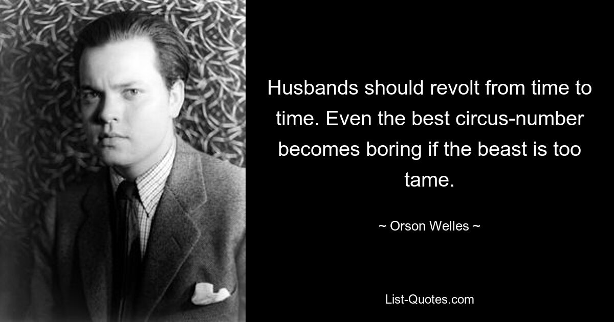 Husbands should revolt from time to time. Even the best circus-number becomes boring if the beast is too tame. — © Orson Welles