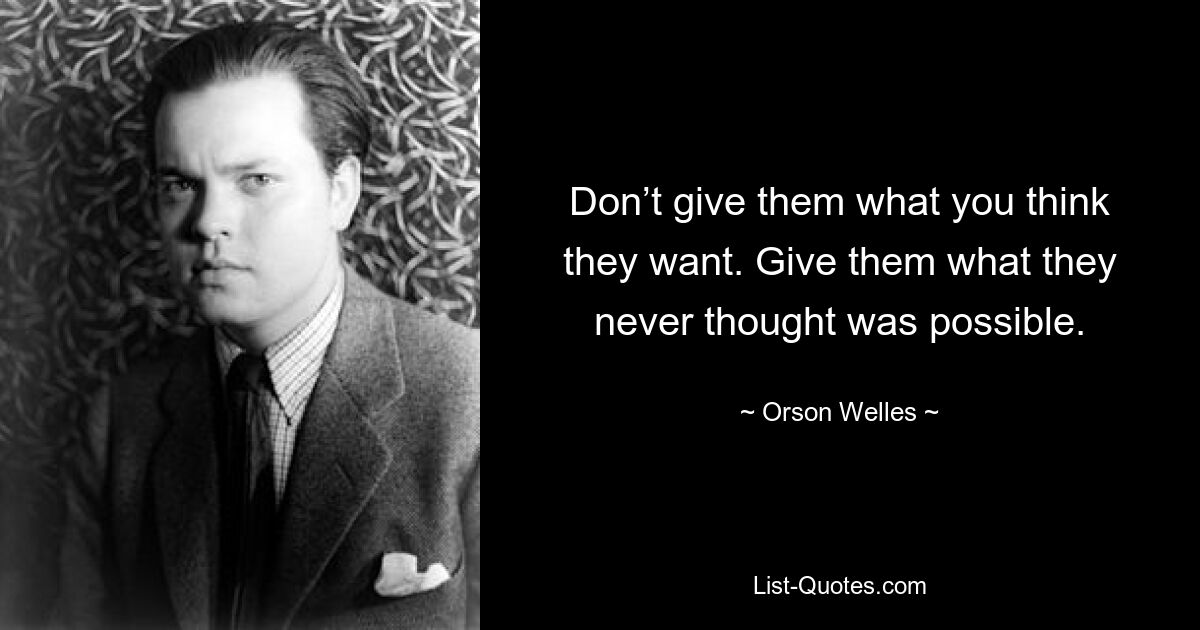 Don’t give them what you think they want. Give them what they never thought was possible. — © Orson Welles