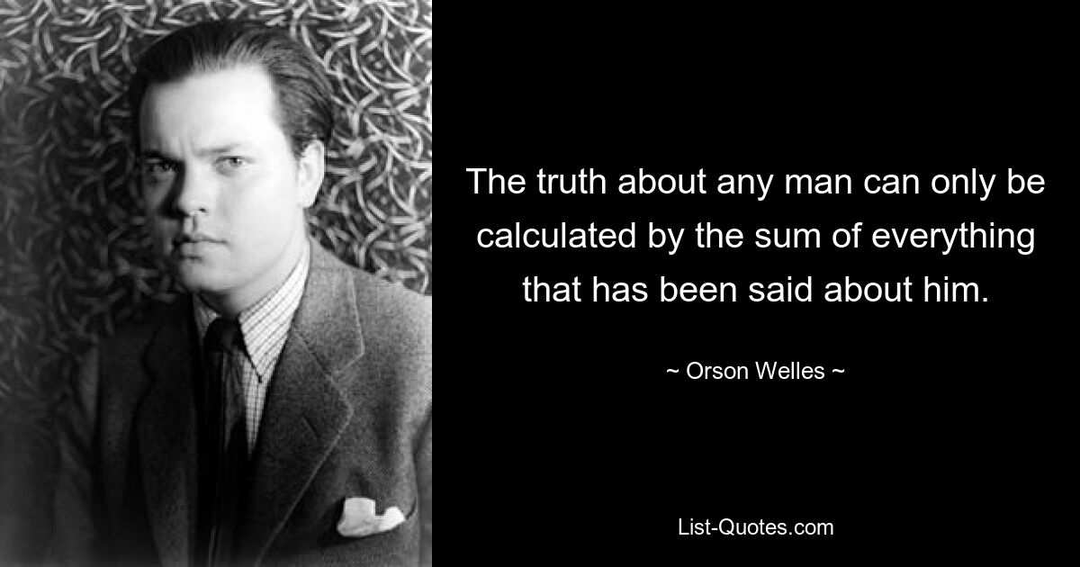 The truth about any man can only be calculated by the sum of everything that has been said about him. — © Orson Welles