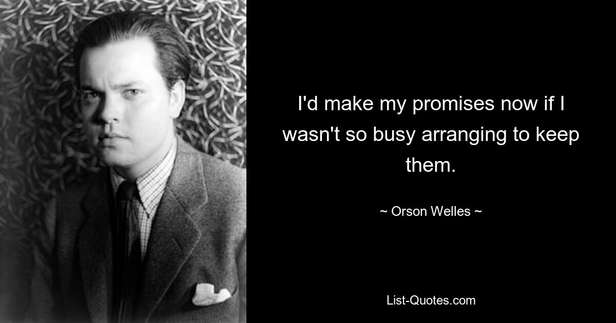 I'd make my promises now if I wasn't so busy arranging to keep them. — © Orson Welles