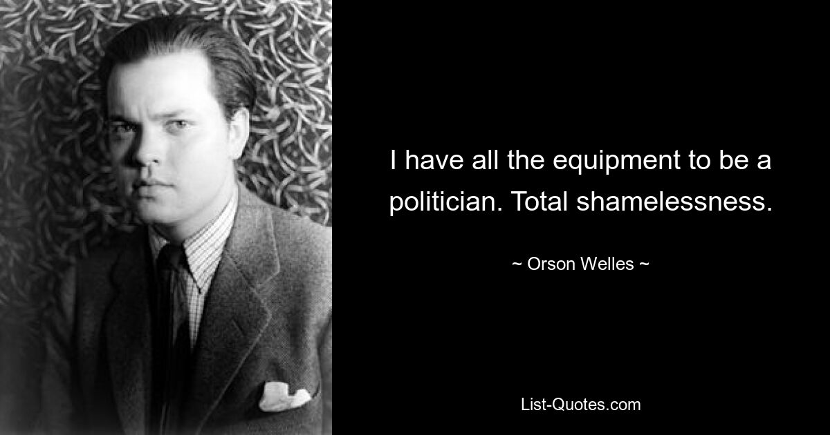 I have all the equipment to be a politician. Total shamelessness. — © Orson Welles