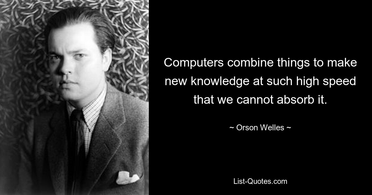 Компьютеры объединяют вещи, чтобы создавать новые знания с такой высокой скоростью, что мы не можем их усвоить. — © Орсон Уэллс