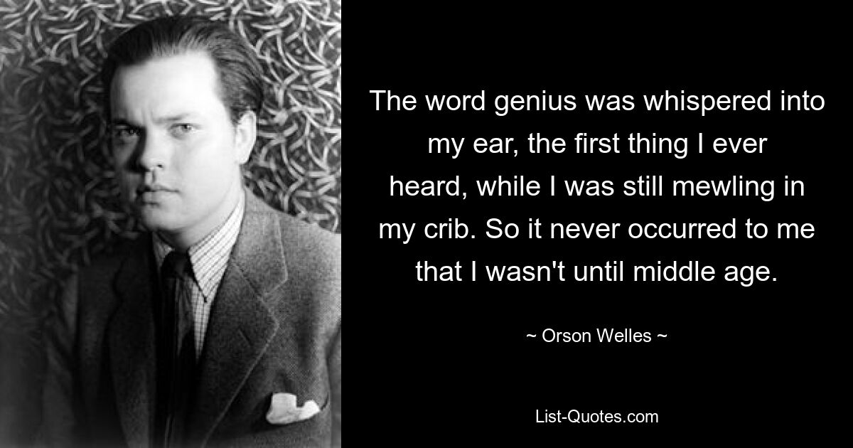 The word genius was whispered into my ear, the first thing I ever heard, while I was still mewling in my crib. So it never occurred to me that I wasn't until middle age. — © Orson Welles