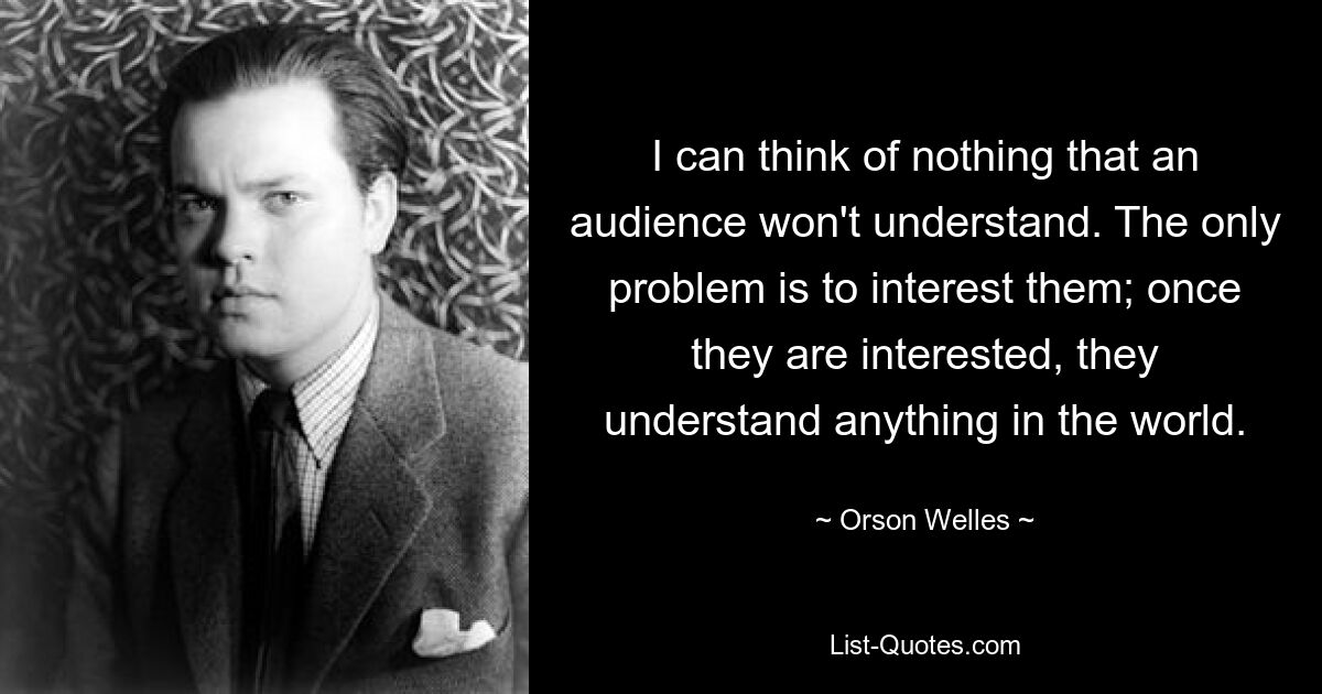 I can think of nothing that an audience won't understand. The only problem is to interest them; once they are interested, they understand anything in the world. — © Orson Welles