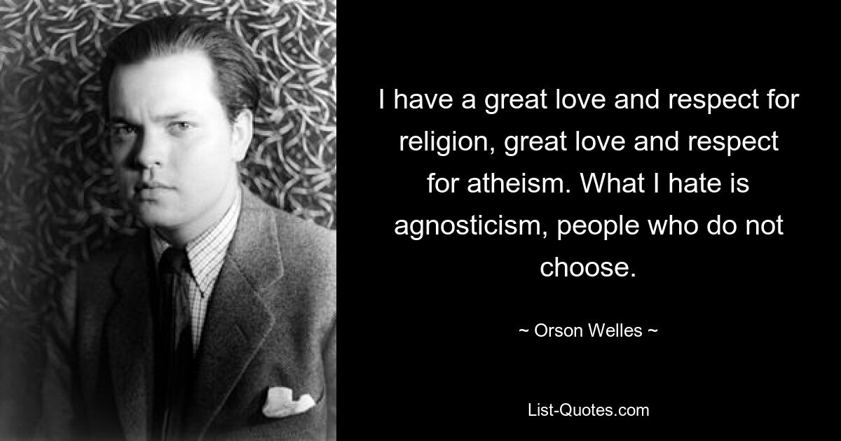 I have a great love and respect for religion, great love and respect for atheism. What I hate is agnosticism, people who do not choose. — © Orson Welles