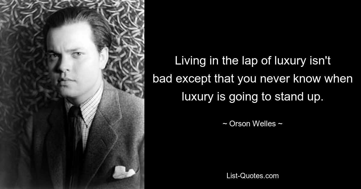 Living in the lap of luxury isn't bad except that you never know when luxury is going to stand up. — © Orson Welles