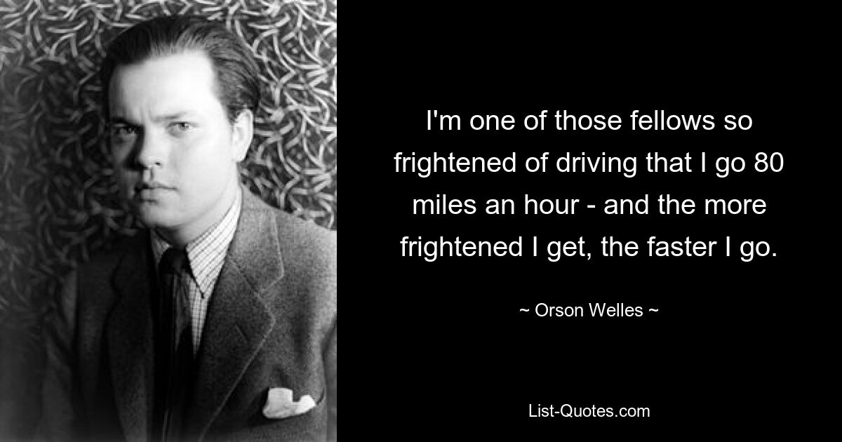 I'm one of those fellows so frightened of driving that I go 80 miles an hour - and the more frightened I get, the faster I go. — © Orson Welles