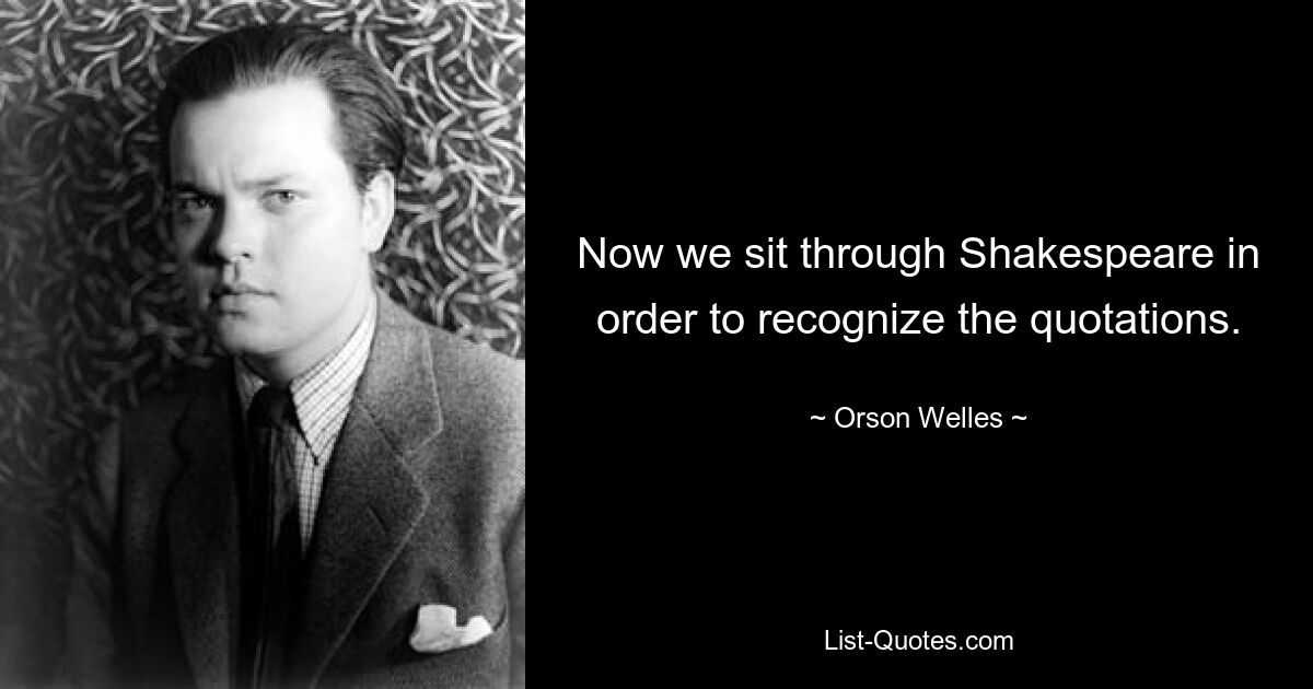 Now we sit through Shakespeare in order to recognize the quotations. — © Orson Welles