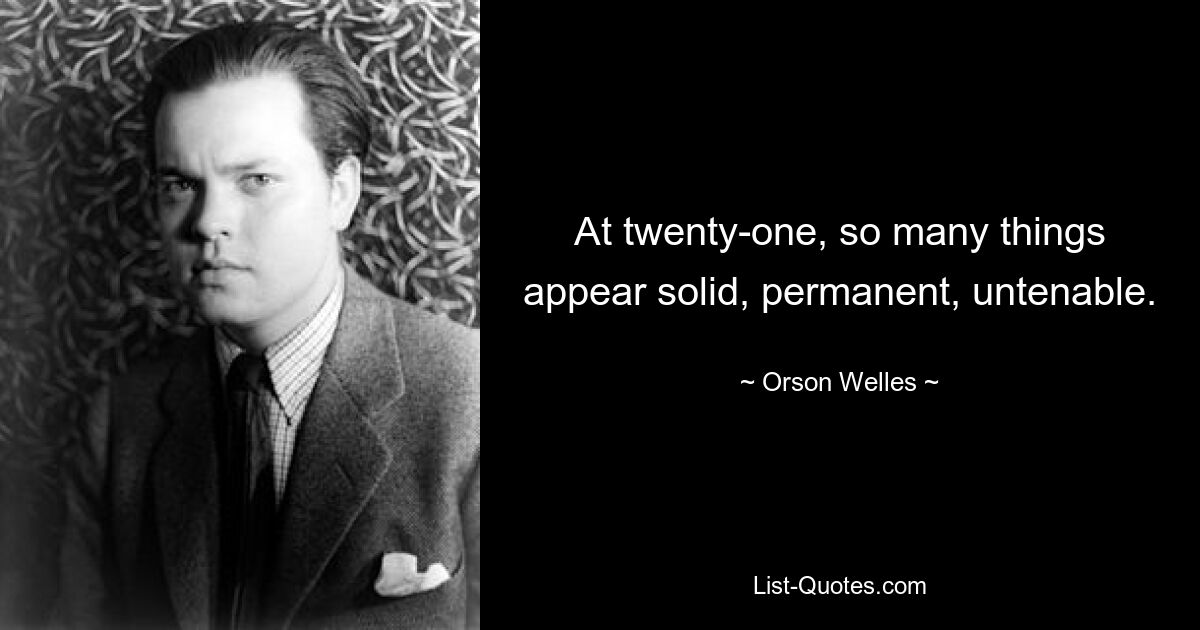 At twenty-one, so many things appear solid, permanent, untenable. — © Orson Welles