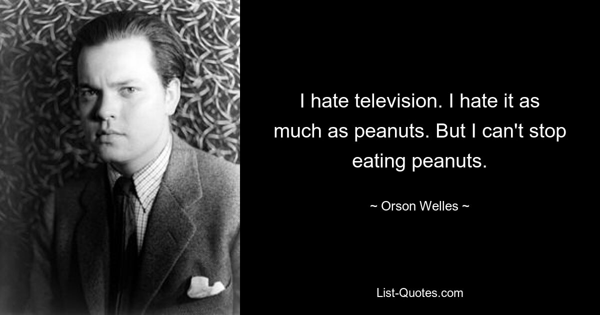 I hate television. I hate it as much as peanuts. But I can't stop eating peanuts. — © Orson Welles