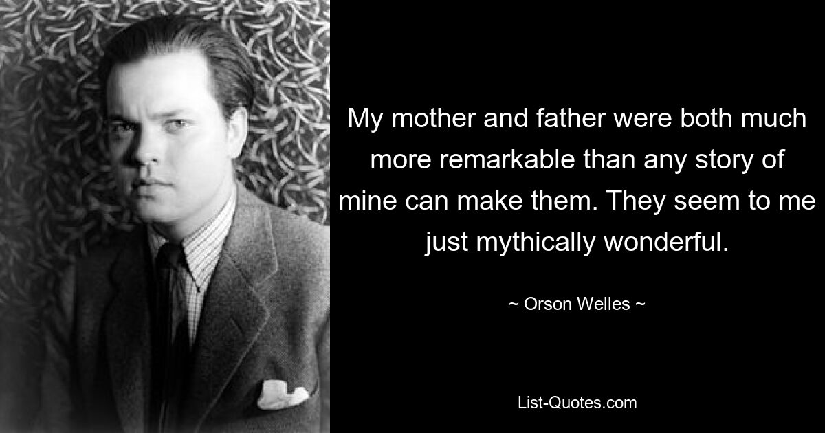 My mother and father were both much more remarkable than any story of mine can make them. They seem to me just mythically wonderful. — © Orson Welles