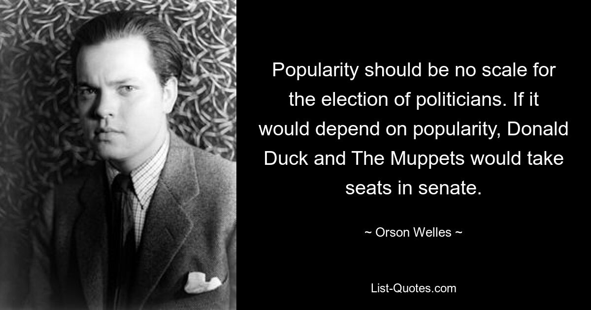 Популярность не должна быть критерием избрания политиков. Если бы это зависело от популярности, Дональд Дак и Маппеты заняли бы места в сенате. — © Орсон Уэллс