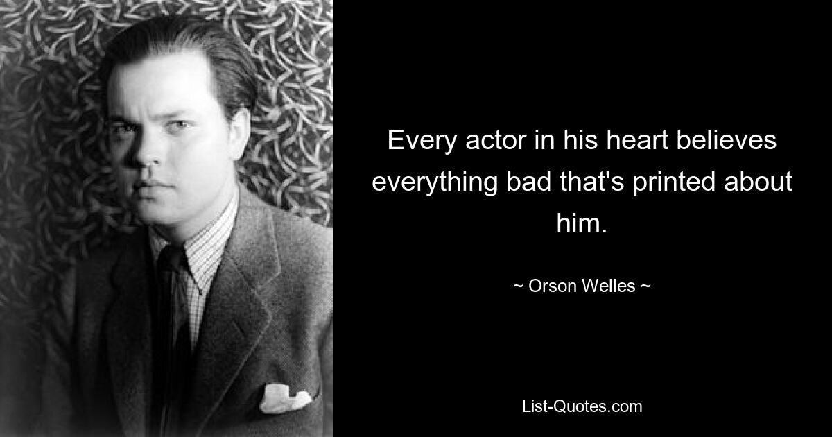 Every actor in his heart believes everything bad that's printed about him. — © Orson Welles