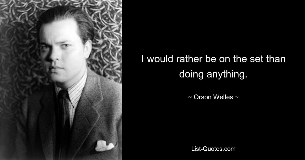 I would rather be on the set than doing anything. — © Orson Welles