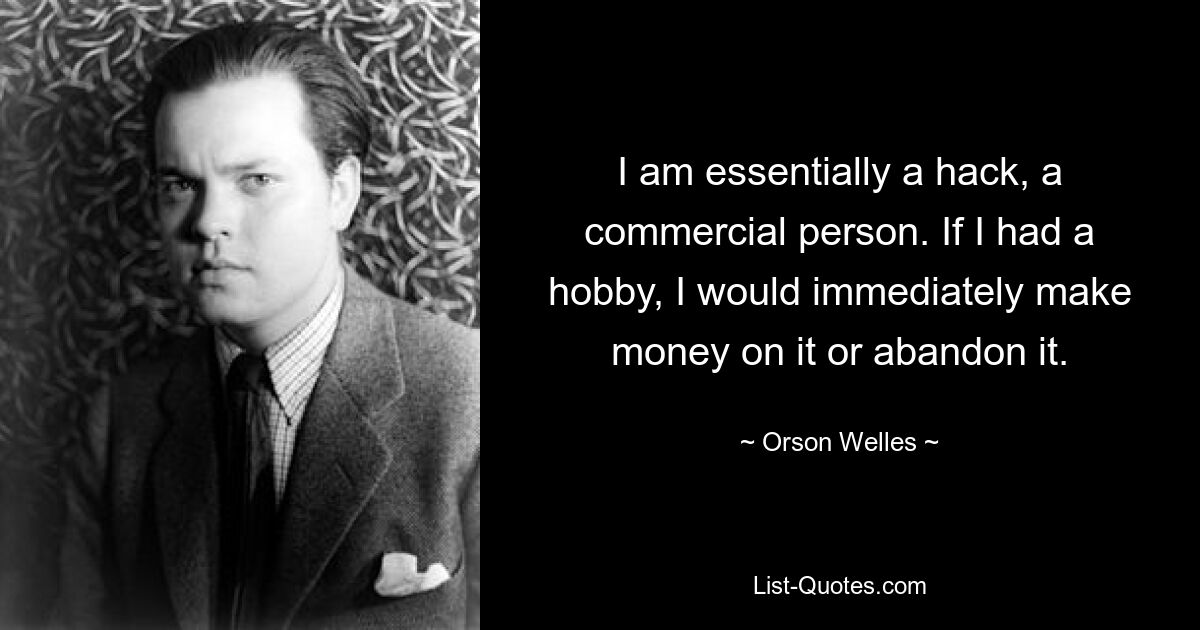 I am essentially a hack, a commercial person. If I had a hobby, I would immediately make money on it or abandon it. — © Orson Welles