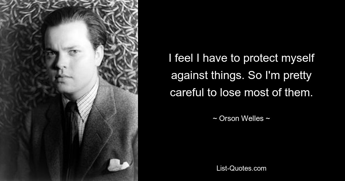 I feel I have to protect myself against things. So I'm pretty careful to lose most of them. — © Orson Welles