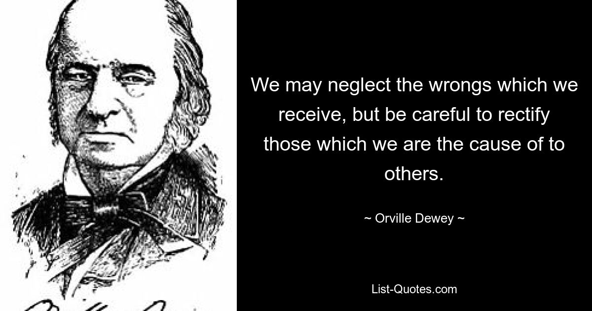 We may neglect the wrongs which we receive, but be careful to rectify those which we are the cause of to others. — © Orville Dewey