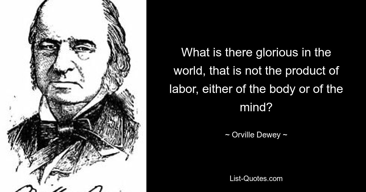 What is there glorious in the world, that is not the product of labor, either of the body or of the mind? — © Orville Dewey