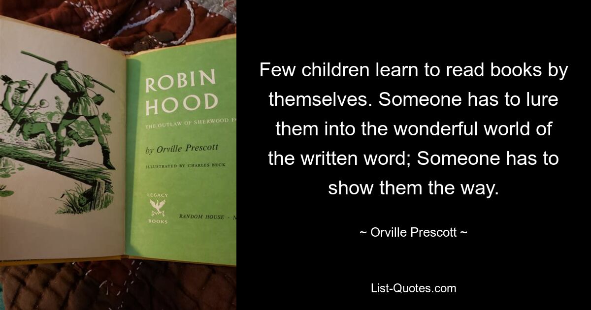 Few children learn to read books by themselves. Someone has to lure them into the wonderful world of the written word; Someone has to show them the way. — © Orville Prescott