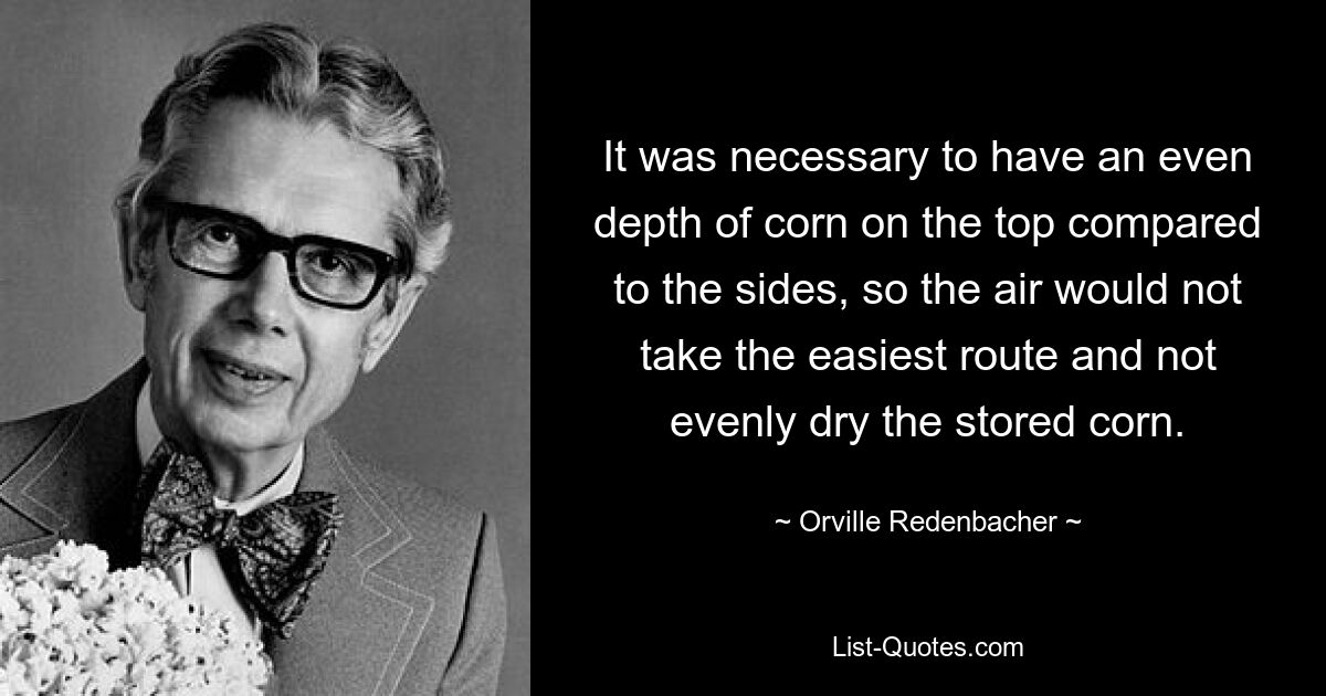 It was necessary to have an even depth of corn on the top compared to the sides, so the air would not take the easiest route and not evenly dry the stored corn. — © Orville Redenbacher