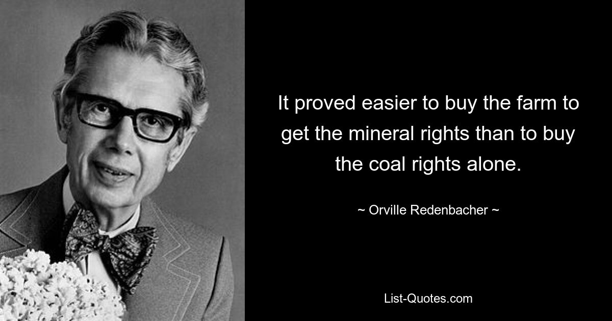 It proved easier to buy the farm to get the mineral rights than to buy the coal rights alone. — © Orville Redenbacher