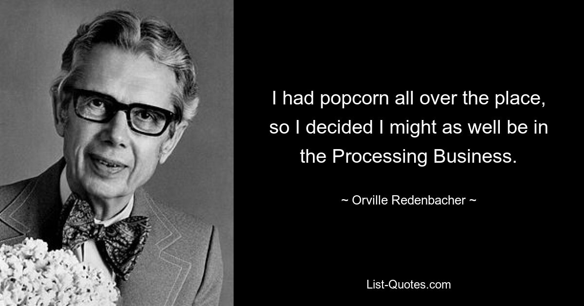 I had popcorn all over the place, so I decided I might as well be in the Processing Business. — © Orville Redenbacher