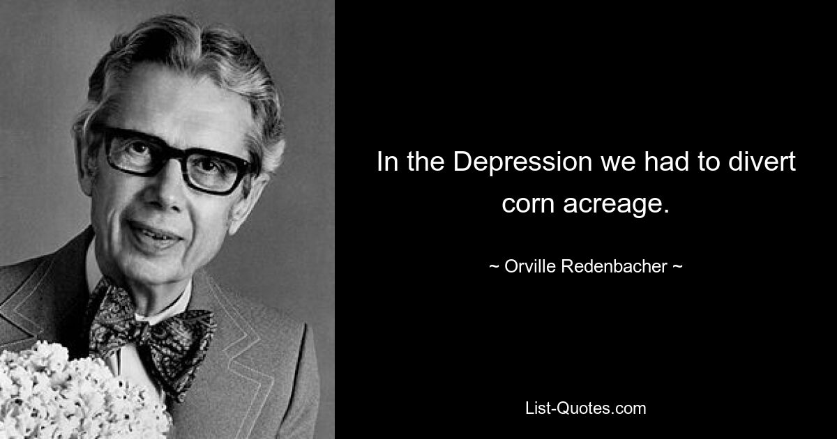 In the Depression we had to divert corn acreage. — © Orville Redenbacher