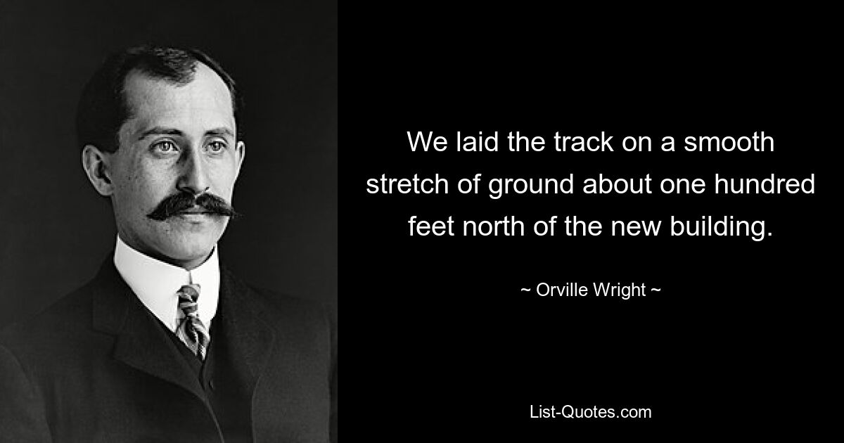 We laid the track on a smooth stretch of ground about one hundred feet north of the new building. — © Orville Wright