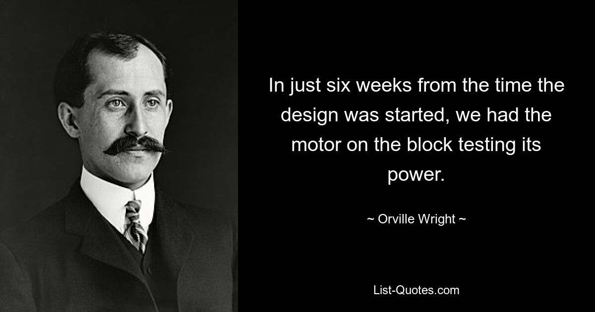 In just six weeks from the time the design was started, we had the motor on the block testing its power. — © Orville Wright