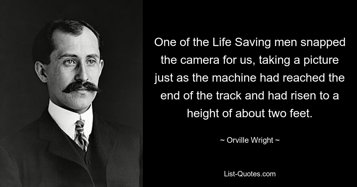 One of the Life Saving men snapped the camera for us, taking a picture just as the machine had reached the end of the track and had risen to a height of about two feet. — © Orville Wright