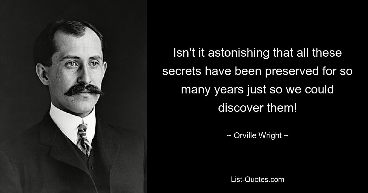 Isn't it astonishing that all these secrets have been preserved for so many years just so we could discover them! — © Orville Wright