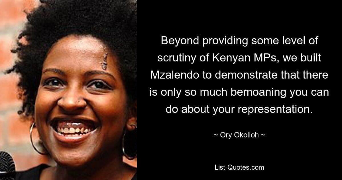 Beyond providing some level of scrutiny of Kenyan MPs, we built Mzalendo to demonstrate that there is only so much bemoaning you can do about your representation. — © Ory Okolloh