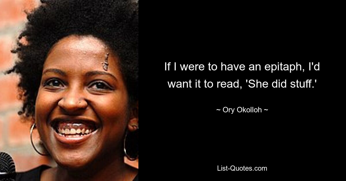 If I were to have an epitaph, I'd want it to read, 'She did stuff.' — © Ory Okolloh