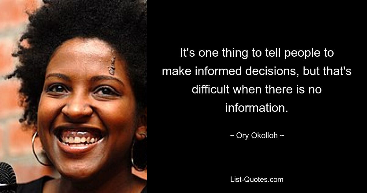 It's one thing to tell people to make informed decisions, but that's difficult when there is no information. — © Ory Okolloh