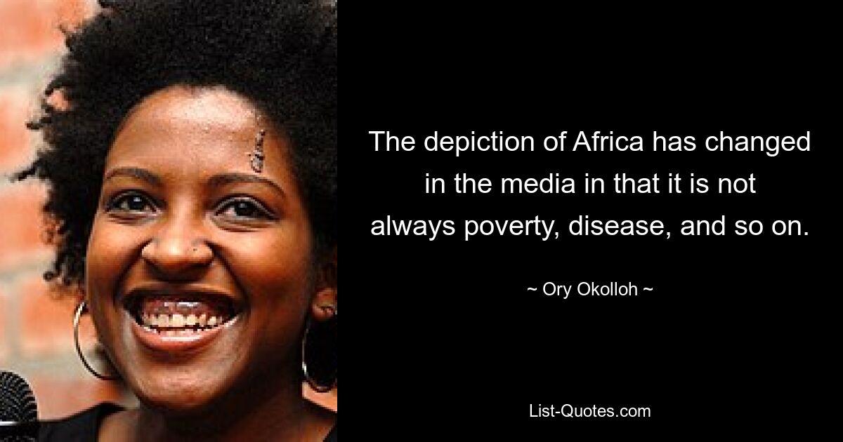 The depiction of Africa has changed in the media in that it is not always poverty, disease, and so on. — © Ory Okolloh