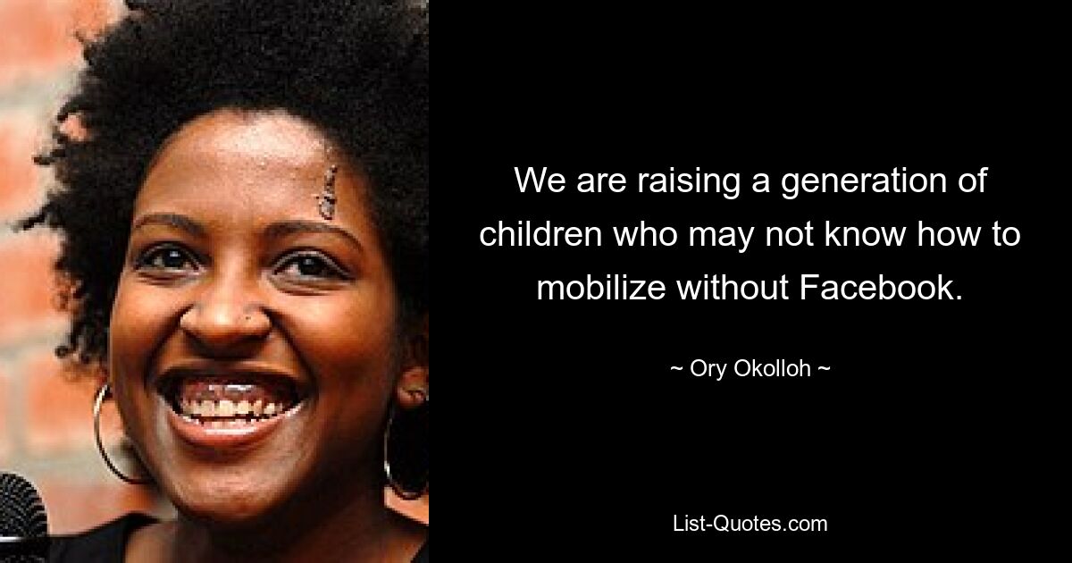 We are raising a generation of children who may not know how to mobilize without Facebook. — © Ory Okolloh