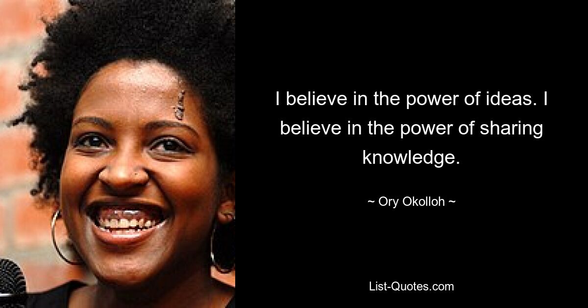 I believe in the power of ideas. I believe in the power of sharing knowledge. — © Ory Okolloh