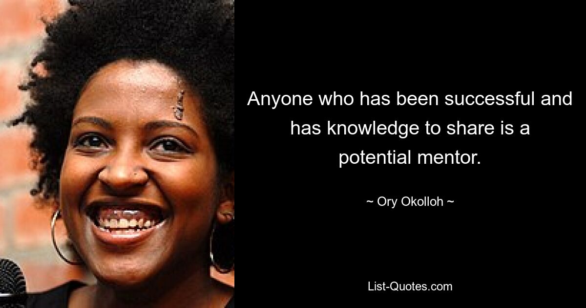 Anyone who has been successful and has knowledge to share is a potential mentor. — © Ory Okolloh