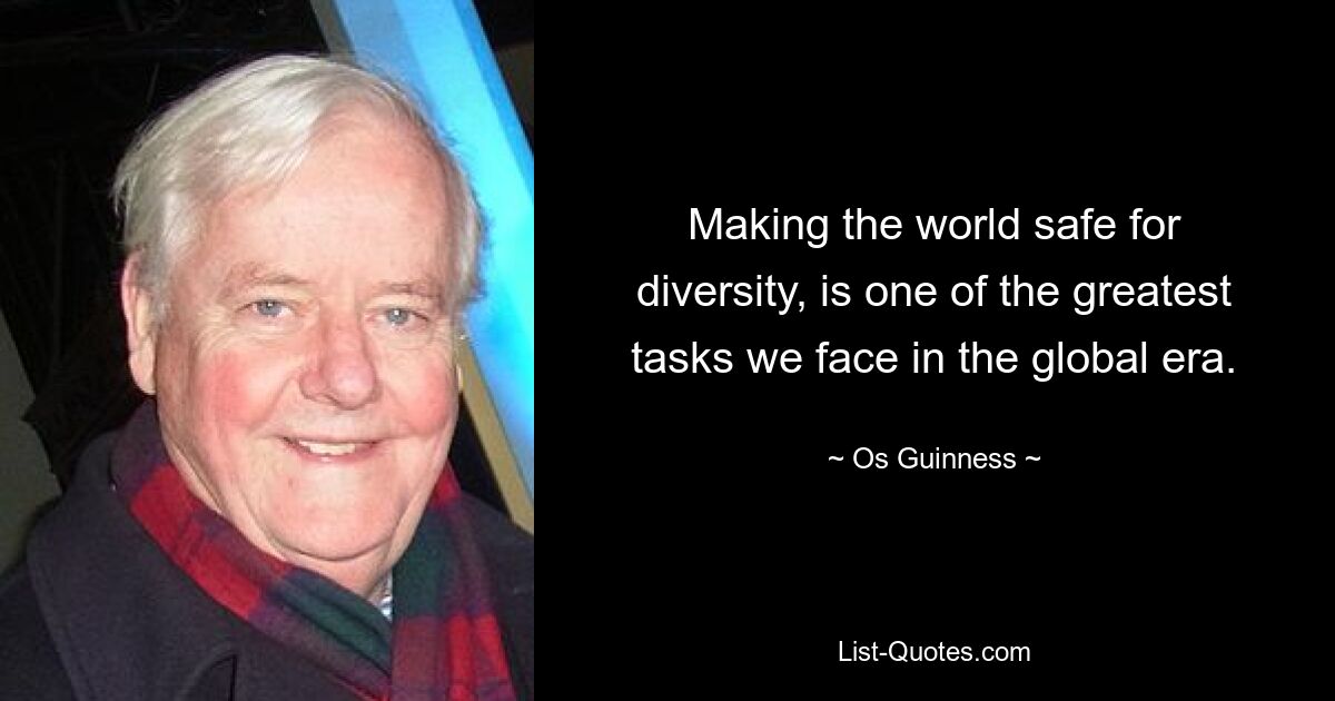 Making the world safe for diversity, is one of the greatest tasks we face in the global era. — © Os Guinness