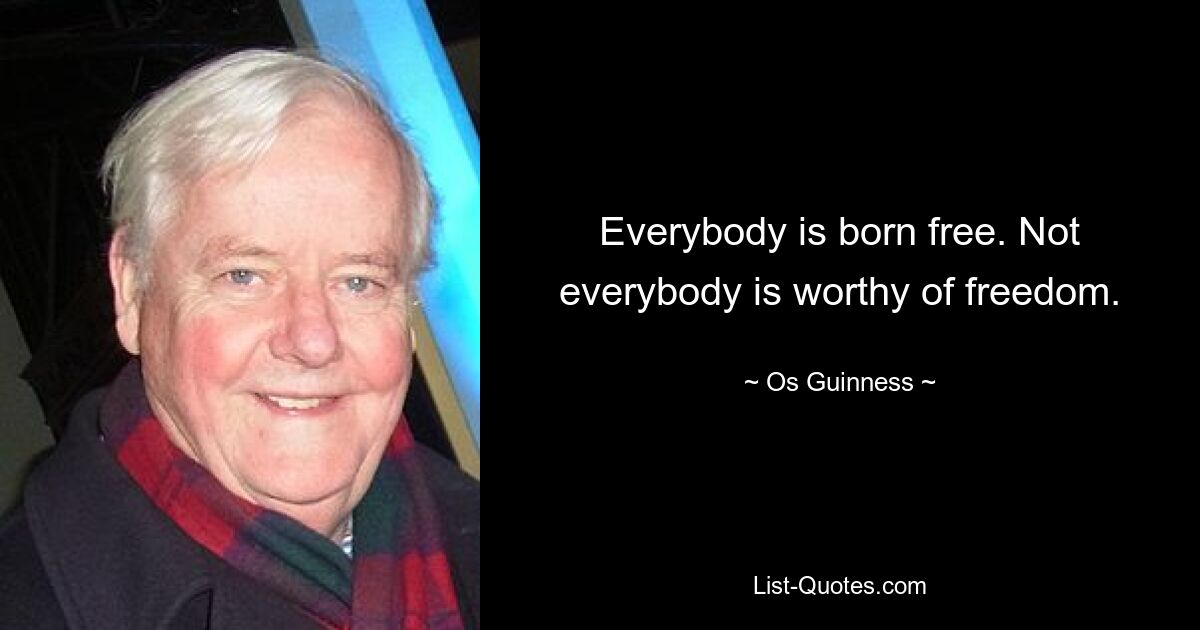 Everybody is born free. Not everybody is worthy of freedom. — © Os Guinness