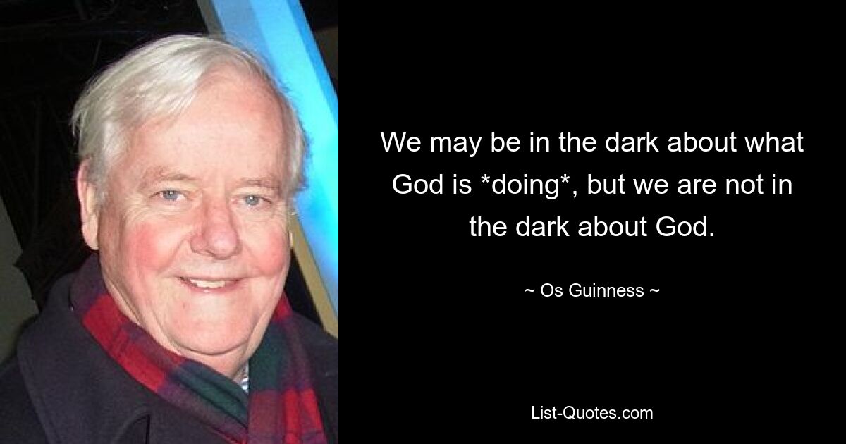 We may be in the dark about what God is *doing*, but we are not in the dark about God. — © Os Guinness