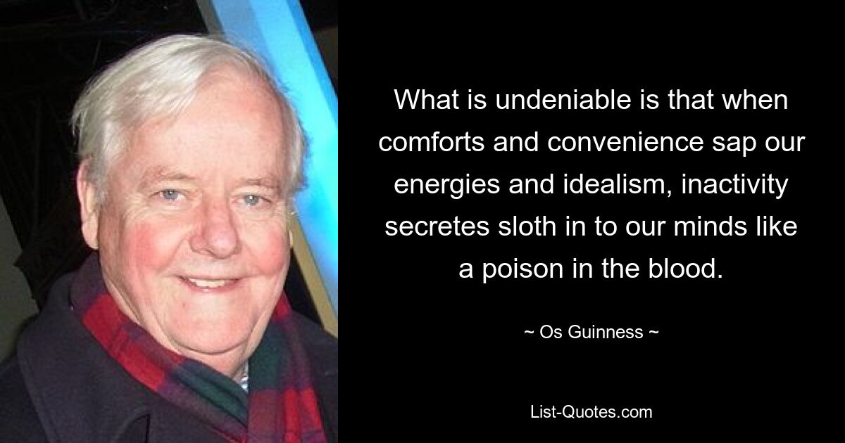 What is undeniable is that when comforts and convenience sap our energies and idealism, inactivity secretes sloth in to our minds like a poison in the blood. — © Os Guinness