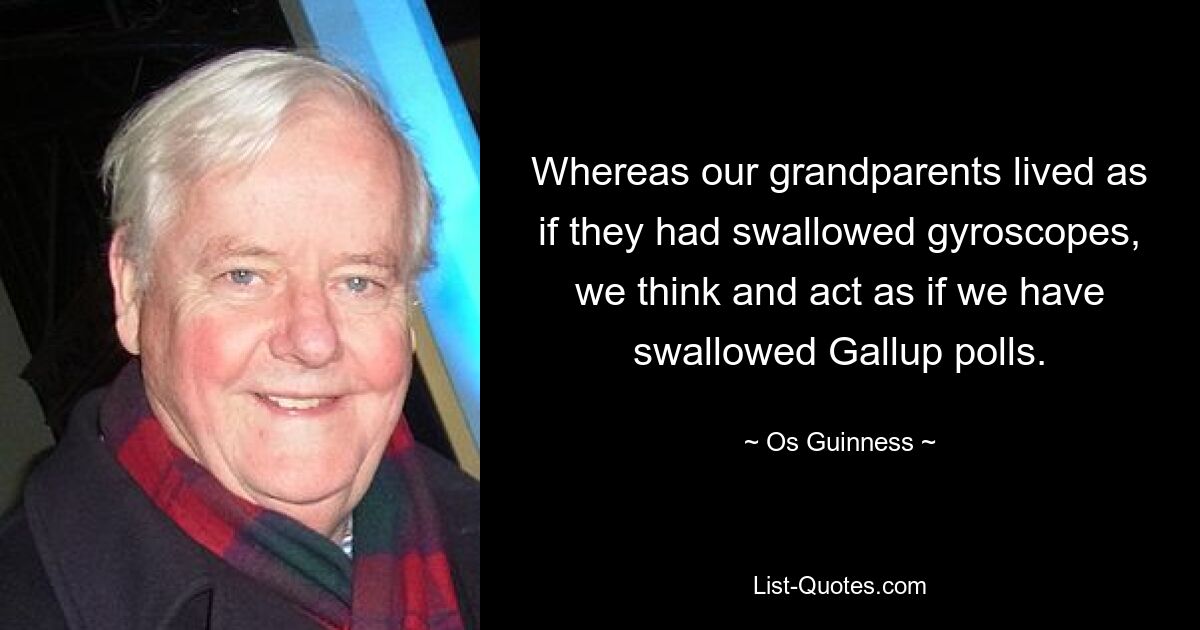 Whereas our grandparents lived as if they had swallowed gyroscopes, we think and act as if we have swallowed Gallup polls. — © Os Guinness